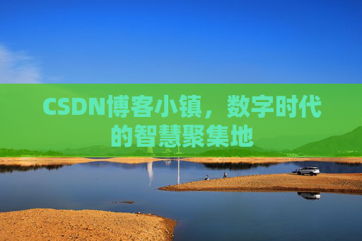 CSDN博客小镇，数字时代的智慧聚集地